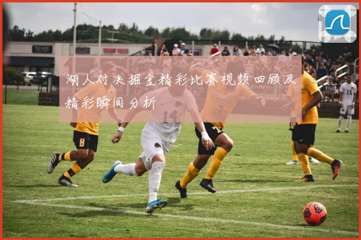 湖人对决掘金精彩比赛视频回顾及精彩瞬间分析