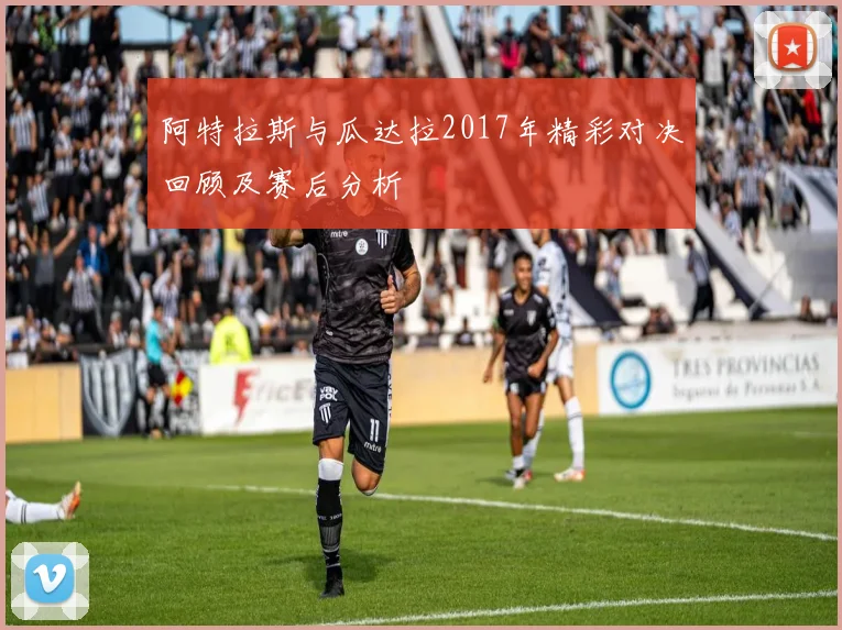 阿特拉斯与瓜达拉2017年精彩对决回顾及赛后分析