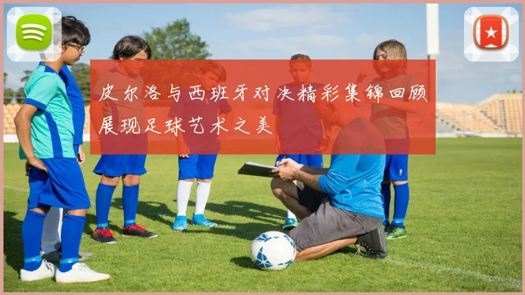 皮尔洛与西班牙对决精彩集锦回顾展现足球艺术之美