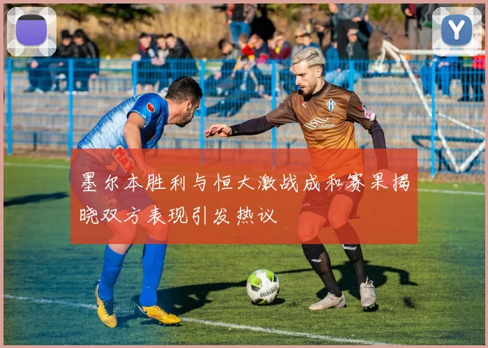 墨尔本胜利与恒大激战成和赛果揭晓双方表现引发热议